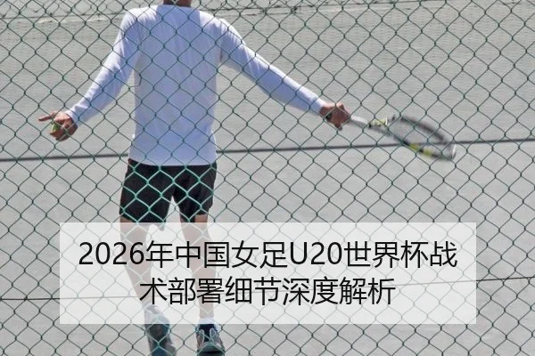 2026年中国女足U20世界杯战术部署细节深度解析
