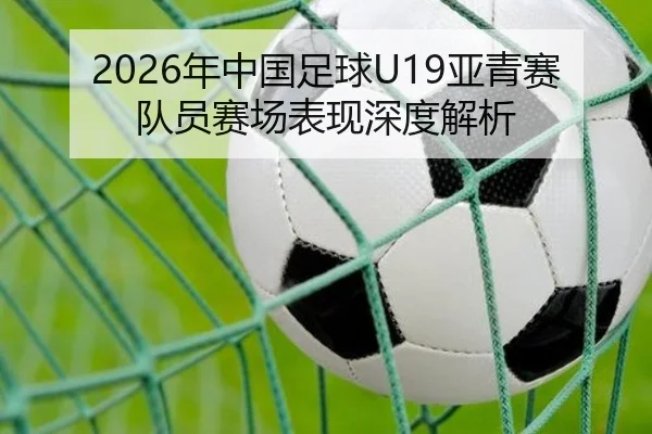2026年中国足球U19亚青赛队员赛场表现深度解析